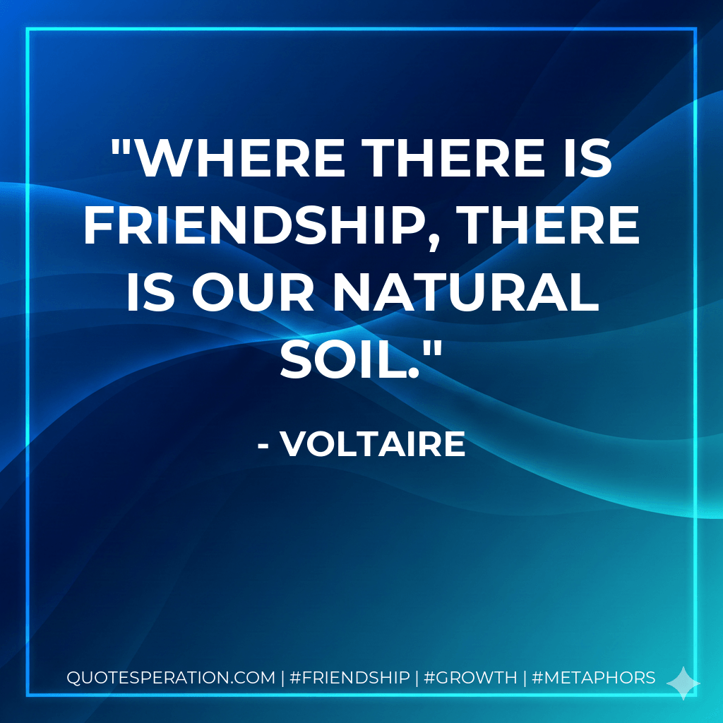 Where there is friendship, there is our natural soil. - Voltaire