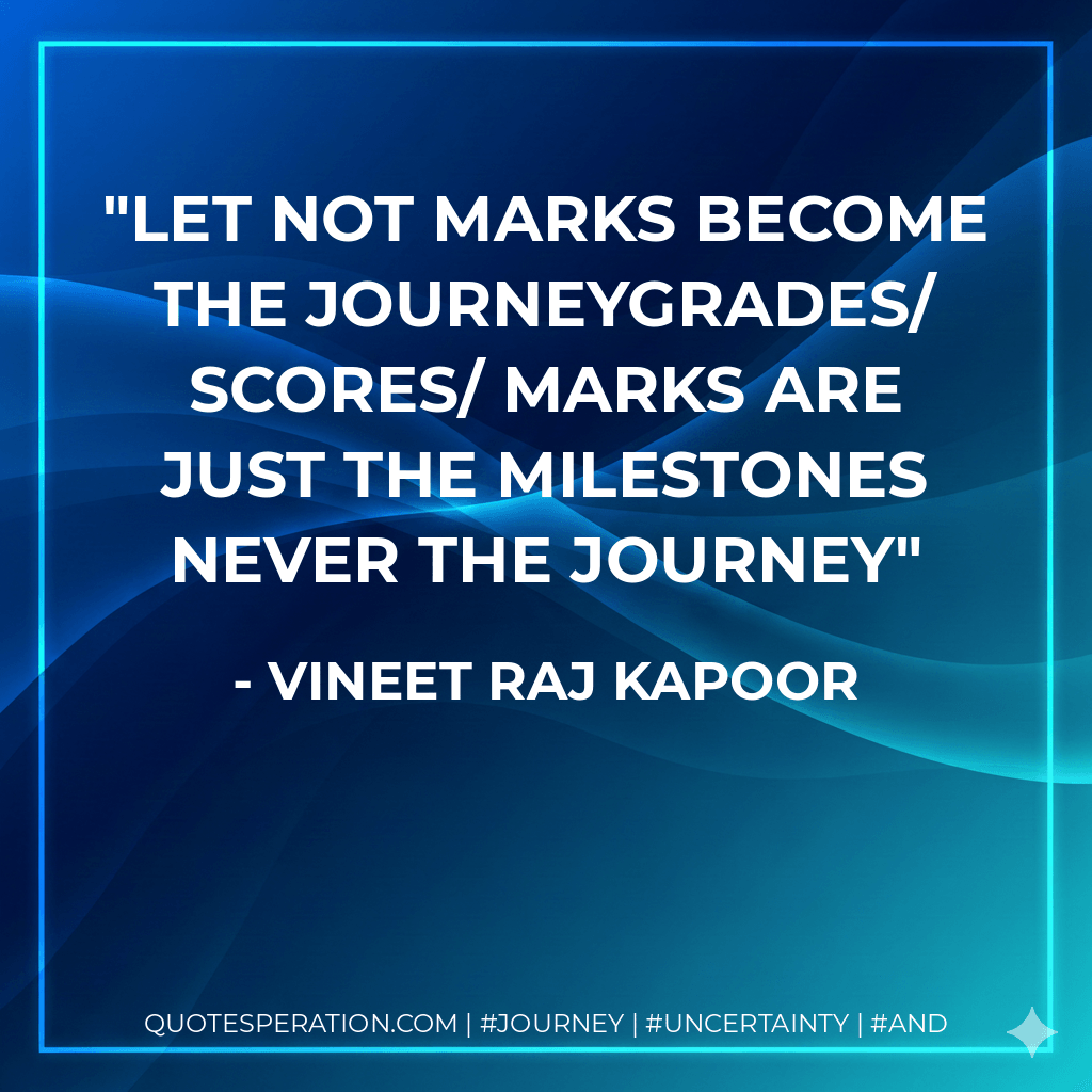 Let not marks become the journeyGRADES/ SCORES/ MARKS ARE JUST THE MILESTONES NEVER THE JOURNEY - Vineet Raj Kapoor