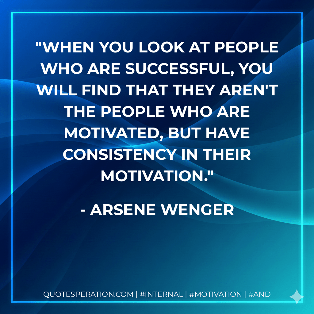 When you look at people who are successful, you will find that they aren't the people who are motivated, but have consistency in their motivation. - Arsene Wenger