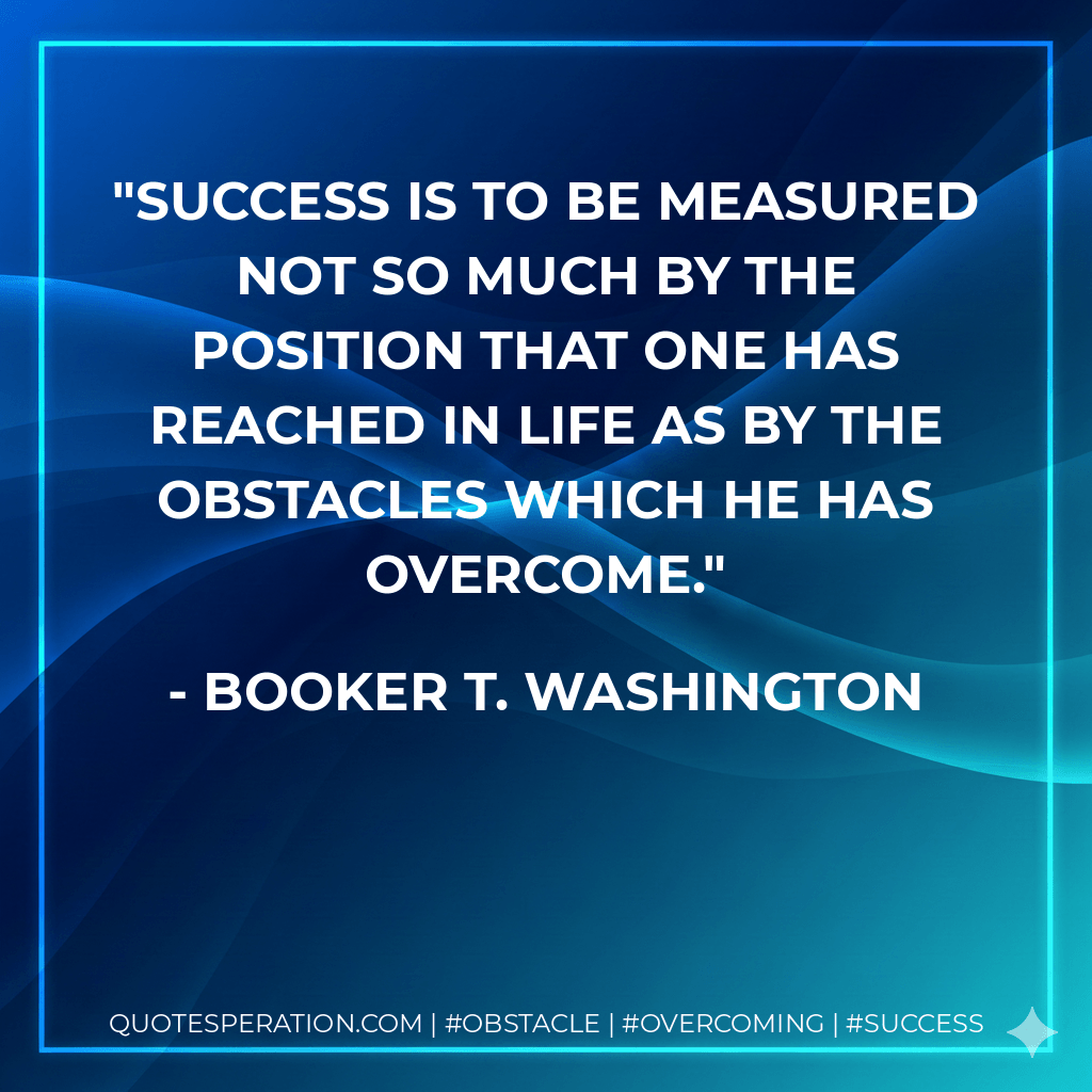 Success is to be measured not so much by the position that one has reached in life as by the obstacles which he has overcome. - Booker T. Washington