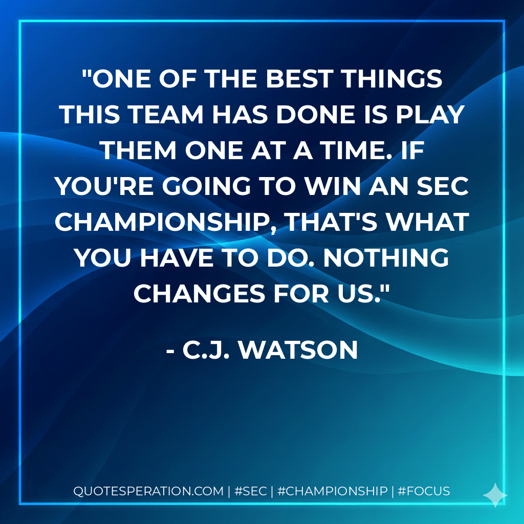One of the best things this team has done is play them one at a time. If you're going to win an SEC championship, that's what you have to do. Nothing changes for us. - C.J. Watson