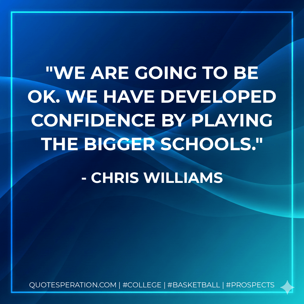 We are going to be OK. We have developed confidence by playing the bigger schools. - Chris Williams