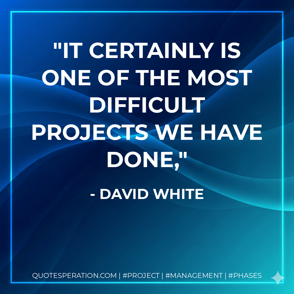 It certainly is one of the most difficult projects we have done, - David White