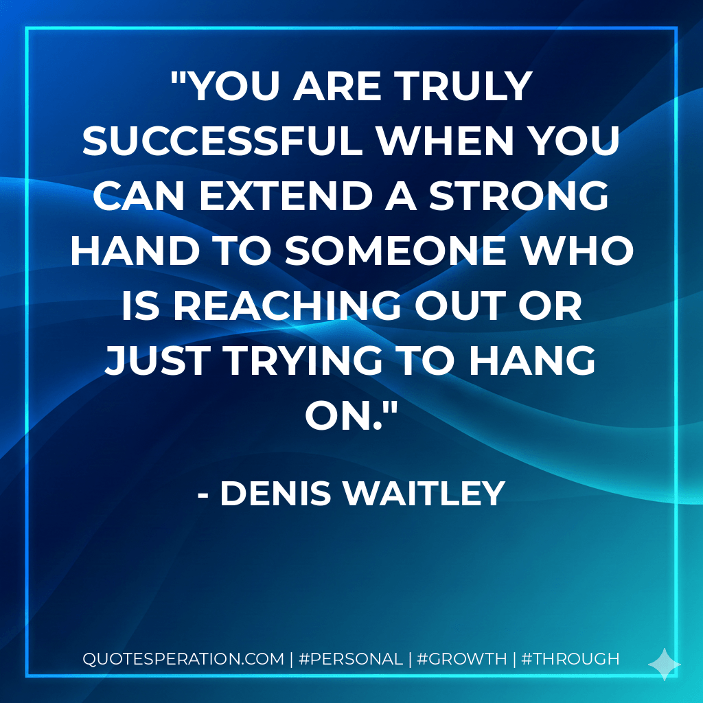 You are truly successful when you can extend a strong hand to someone who is reaching out or just trying to hang on. - Denis Waitley