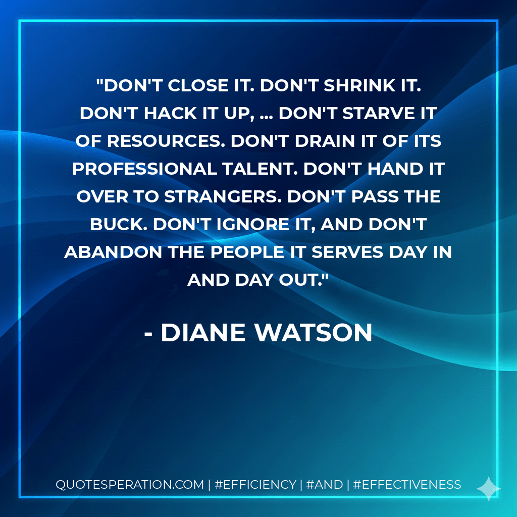 Don't close it. Don't shrink it. Don't hack it up, ... Don't starve it of resources. Don't drain it of its professional talent. Don't hand it over to strangers. Don't pass the buck. Don't ignore it, and don't abandon the people it serves day in and day out.