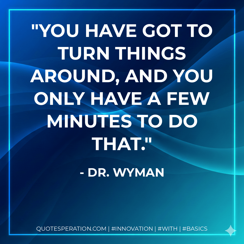 You have got to turn things around, and you only have a few minutes to do that. - Dr. Wyman