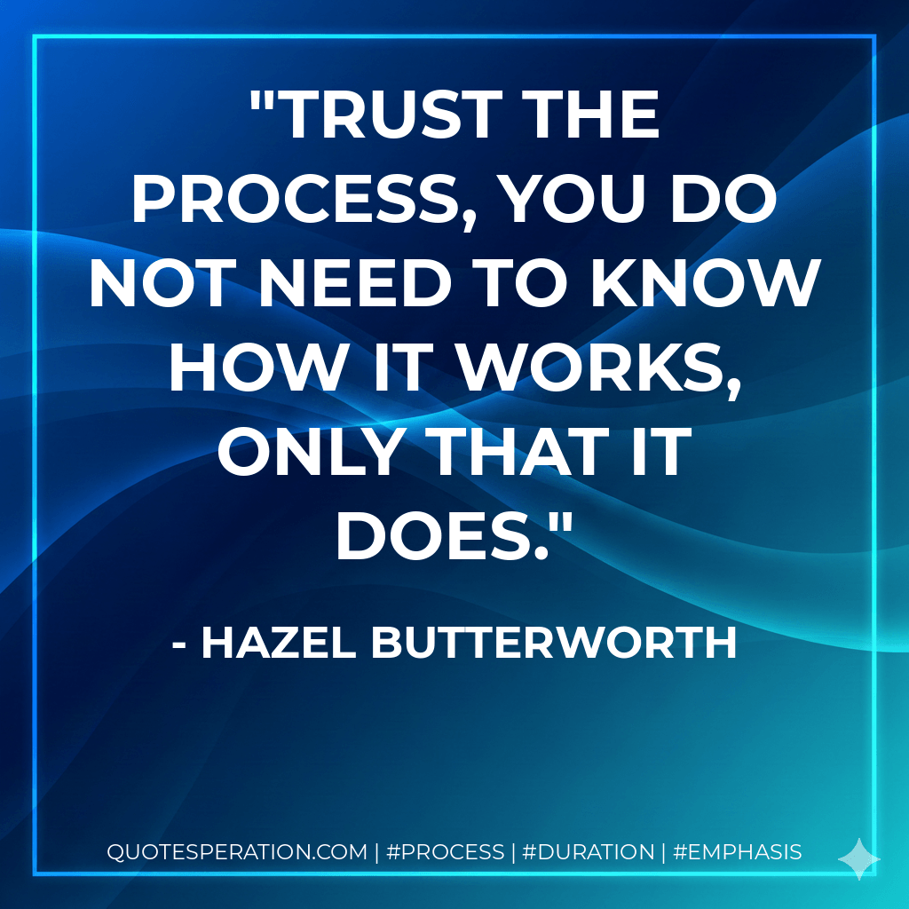 Trust the process, you do not need to know how it works, only that it does. - Hazel Butterworth