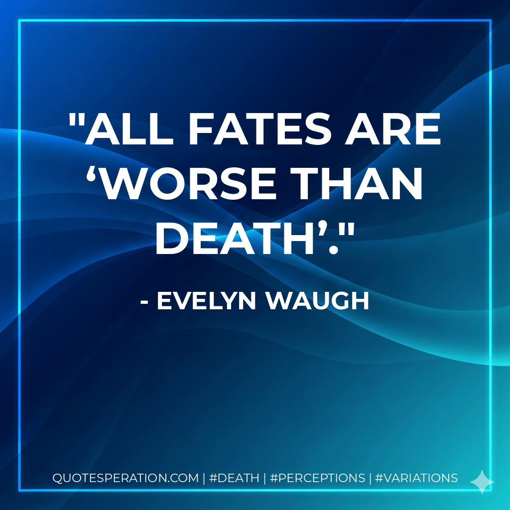 All fates are ‘worse than death’. - Evelyn Waugh