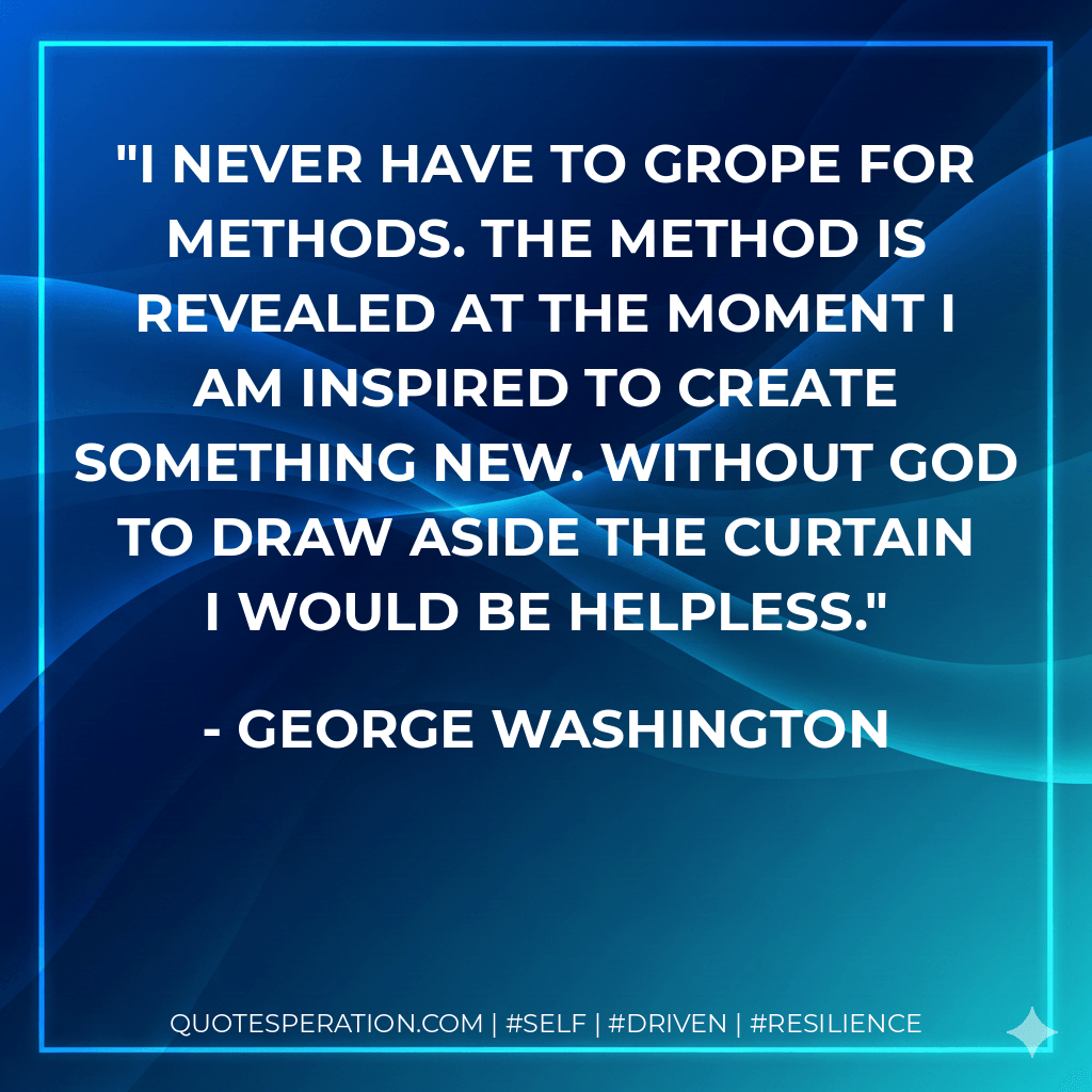 I never have to grope for methods. The method is revealed at the moment I am inspired to create something new. Without God to draw aside the curtain I would be helpless. - George Washington