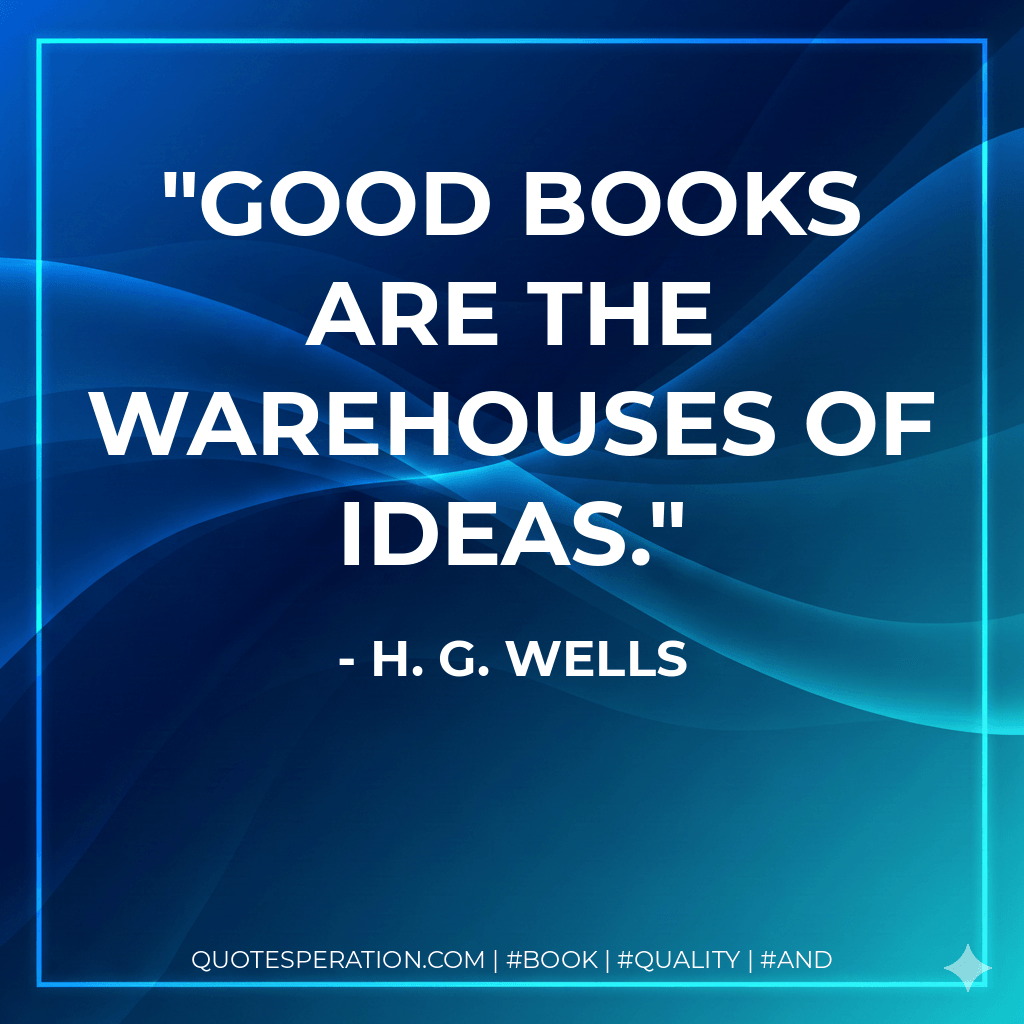 Good books are the warehouses of ideas. - H. G. Wells