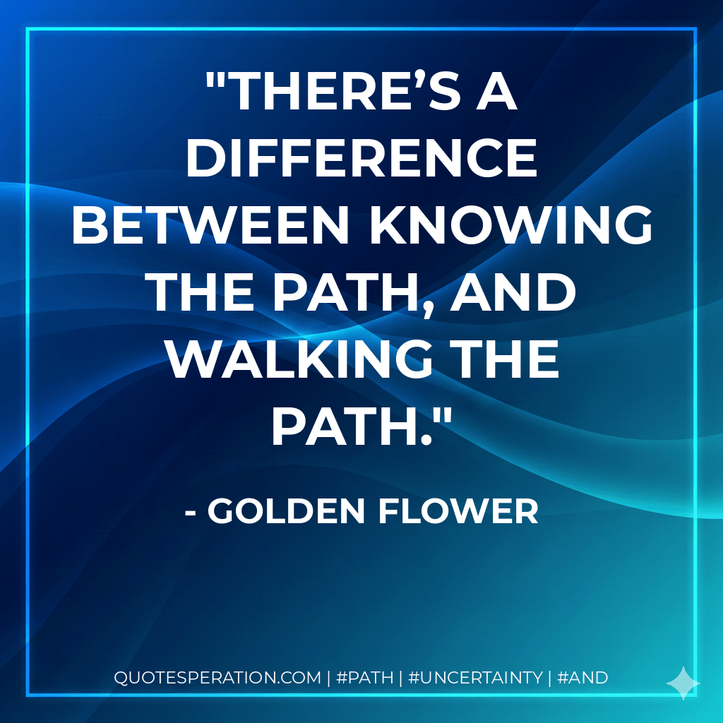 There’s a difference between knowing the path, and walking the path. - Golden Flower