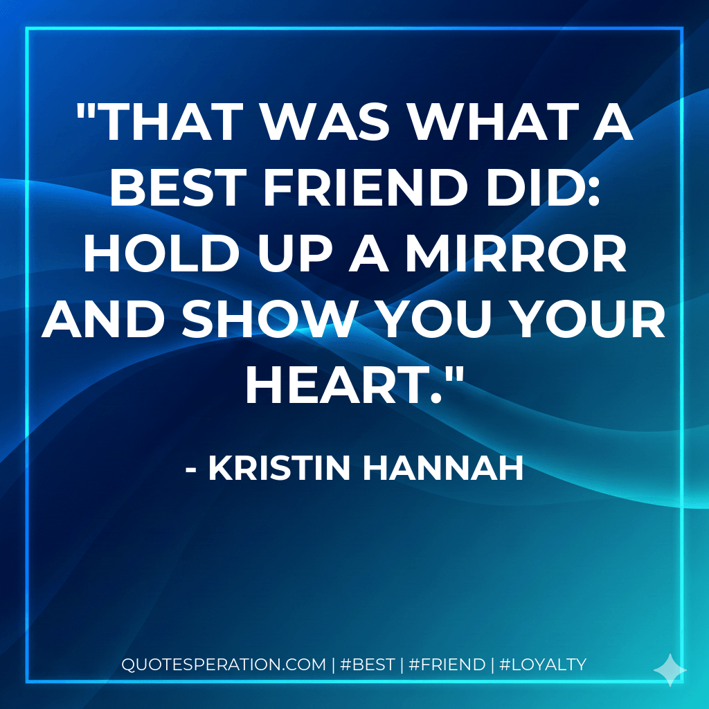 That was what a best friend did: hold up a mirror and show you your heart. - Kristin Hannah