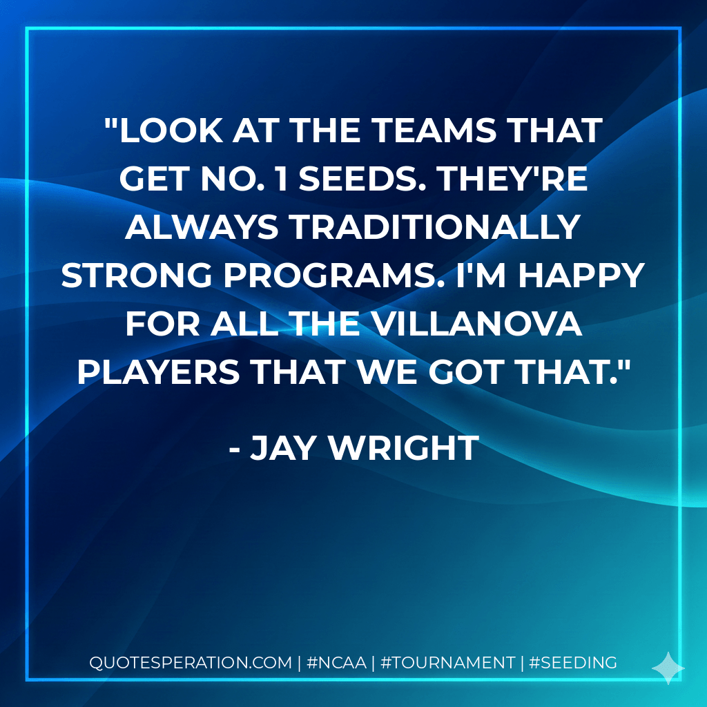 Look at the teams that get No. 1 seeds. They're always traditionally strong programs. I'm happy for all the Villanova players that we got that. - Jay Wright