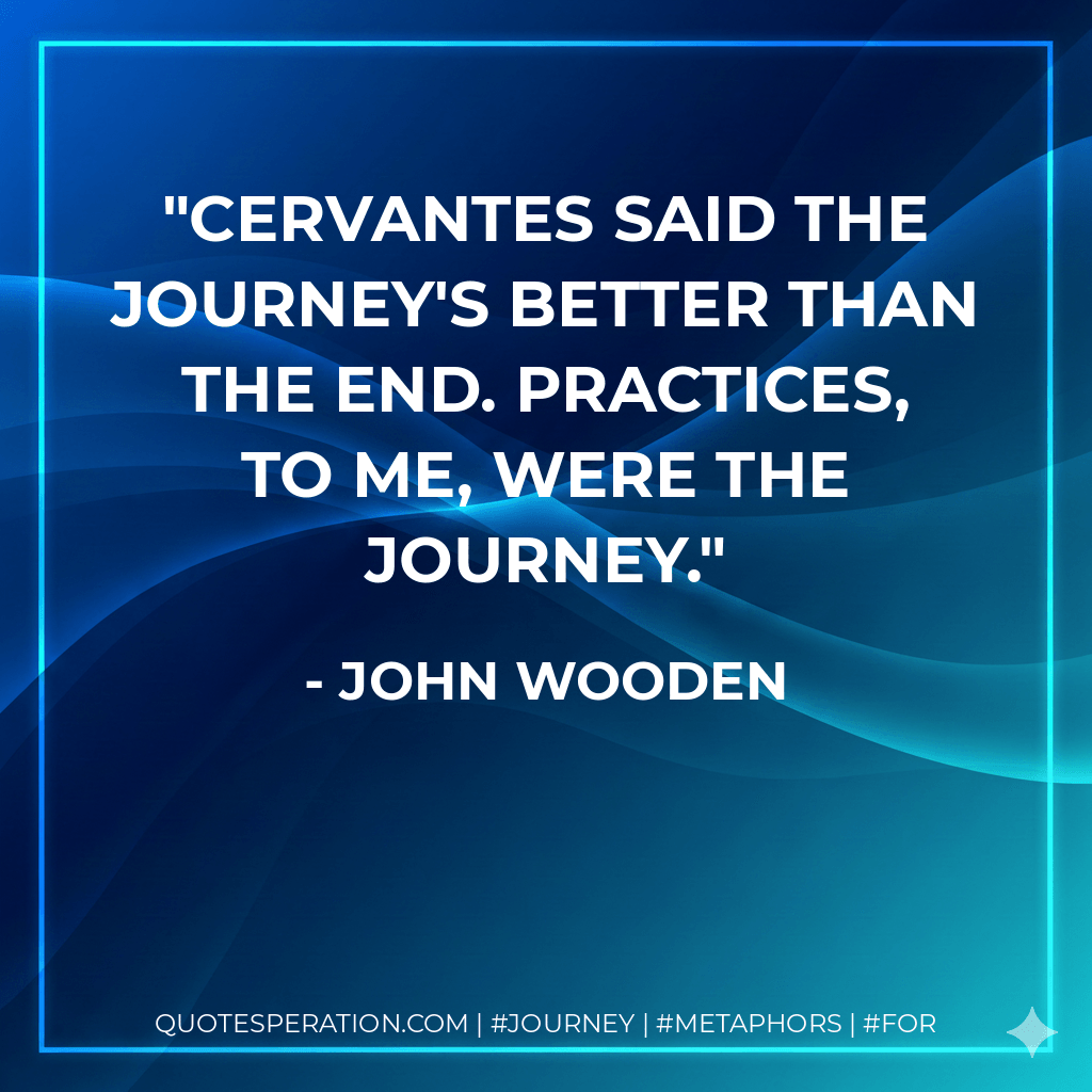 Cervantes said the journey's better than the end. Practices, to me, were the journey. - John Wooden
