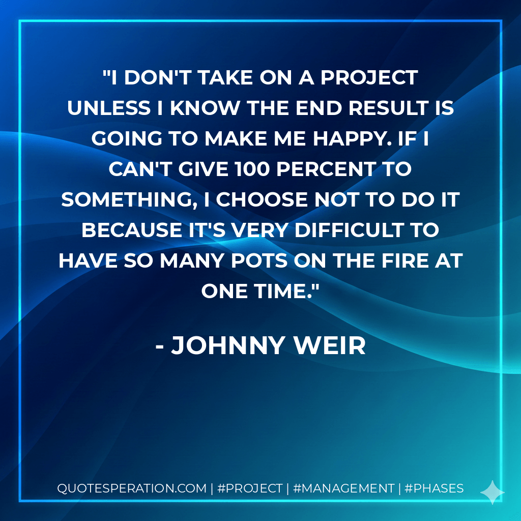 I don't take on a project unless I know the end result is going to make me happy. If I can't give 100 percent to something, I choose not to do it because it's very difficult to have so many pots on the fire at one time. - Johnny Weir