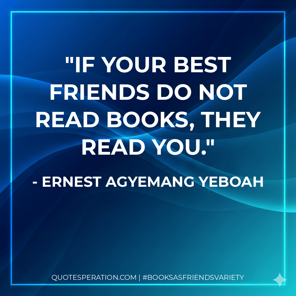 If your best friends do not read books, they read you. - Ernest Agyemang Yeboah