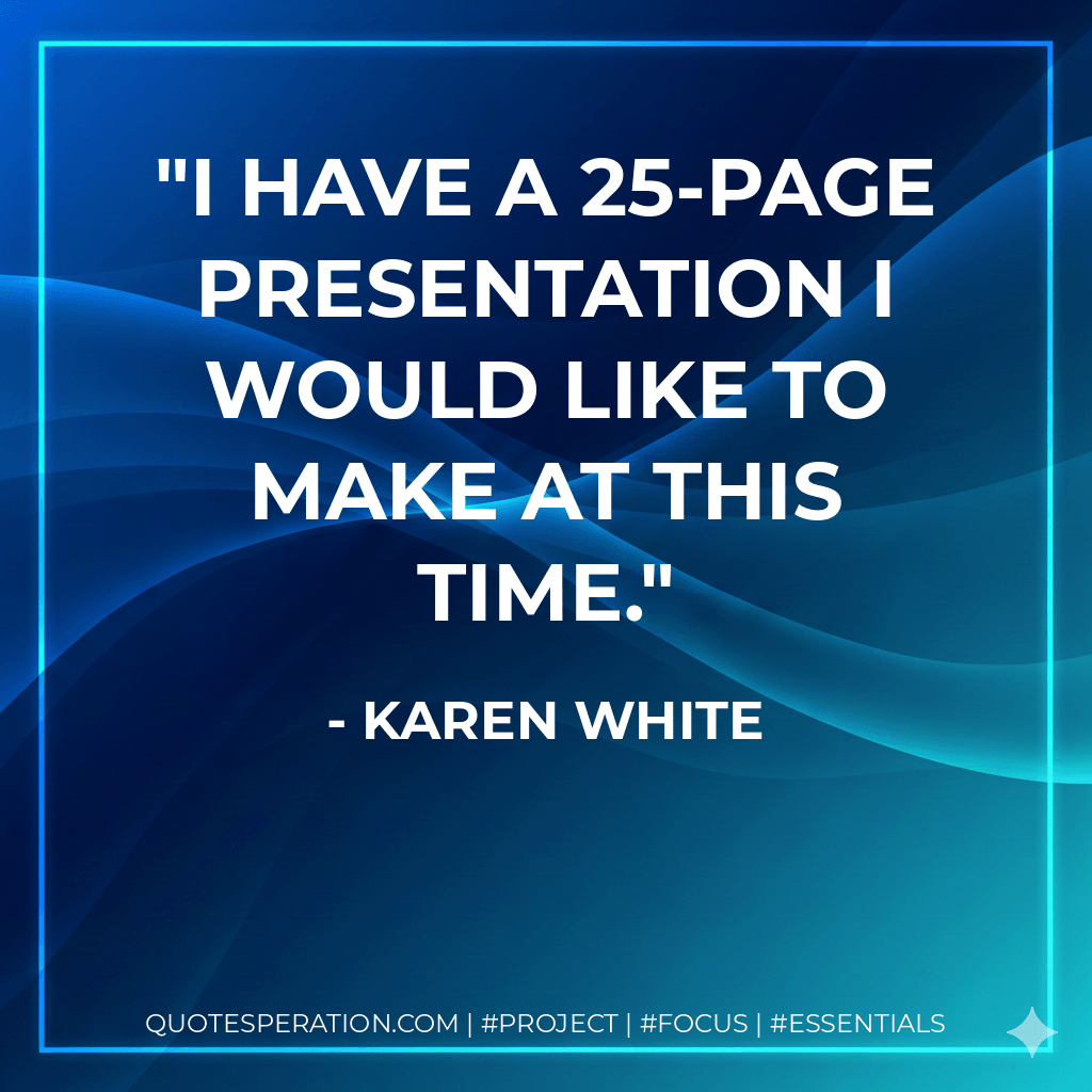 I have a 25-page presentation I would like to make at this time. - Karen White