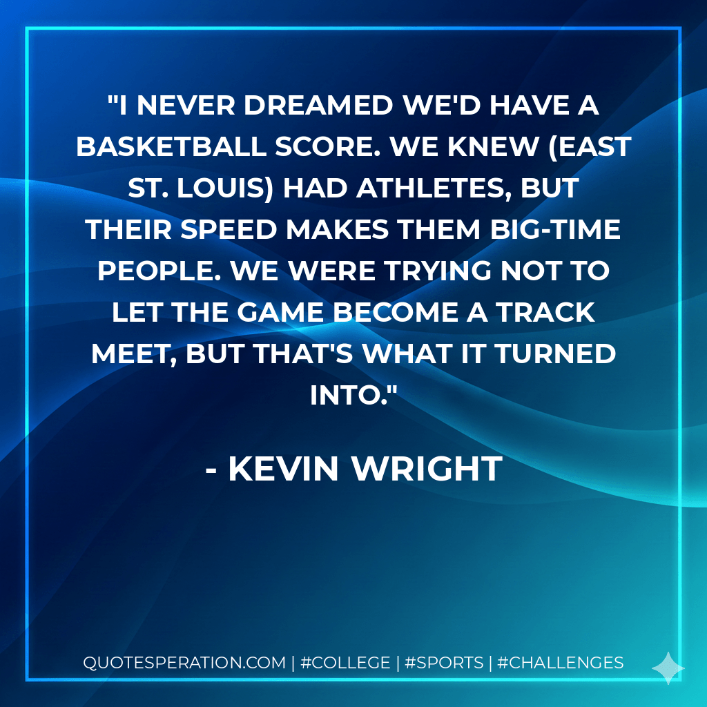 I never dreamed we'd have a basketball score. We knew (East St. Louis) had athletes, but their speed makes them big-time people. We were trying not to let the game become a track meet, but that's what it turned into. - Kevin Wright