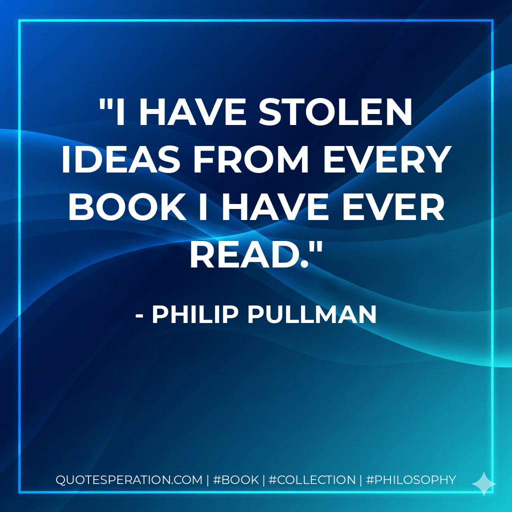 I have stolen ideas from every book I have ever read. - philip pullman