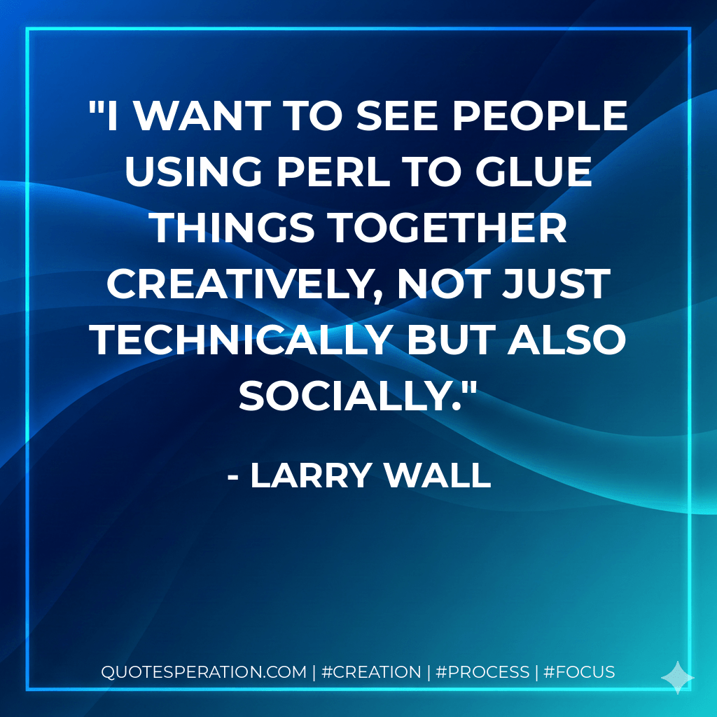 I want to see people using Perl to glue things together creatively, not just technically but also socially. - Larry Wall
