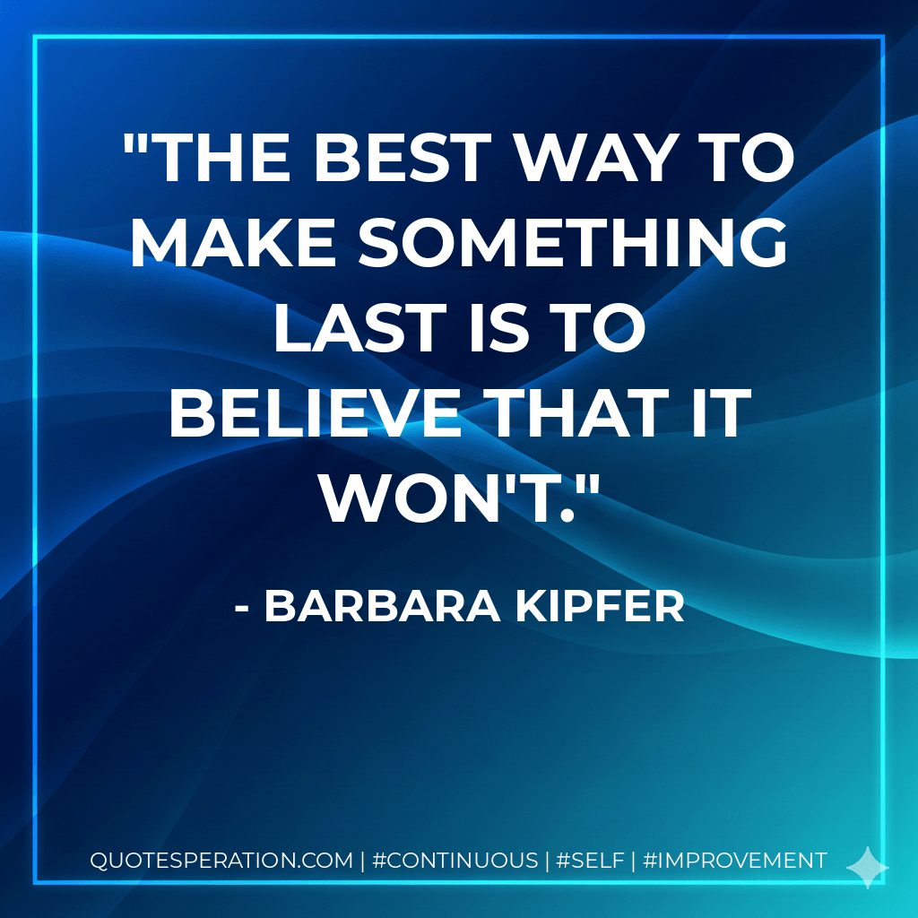 The best way to make something last is to believe that it won't. - barbara kipfer
