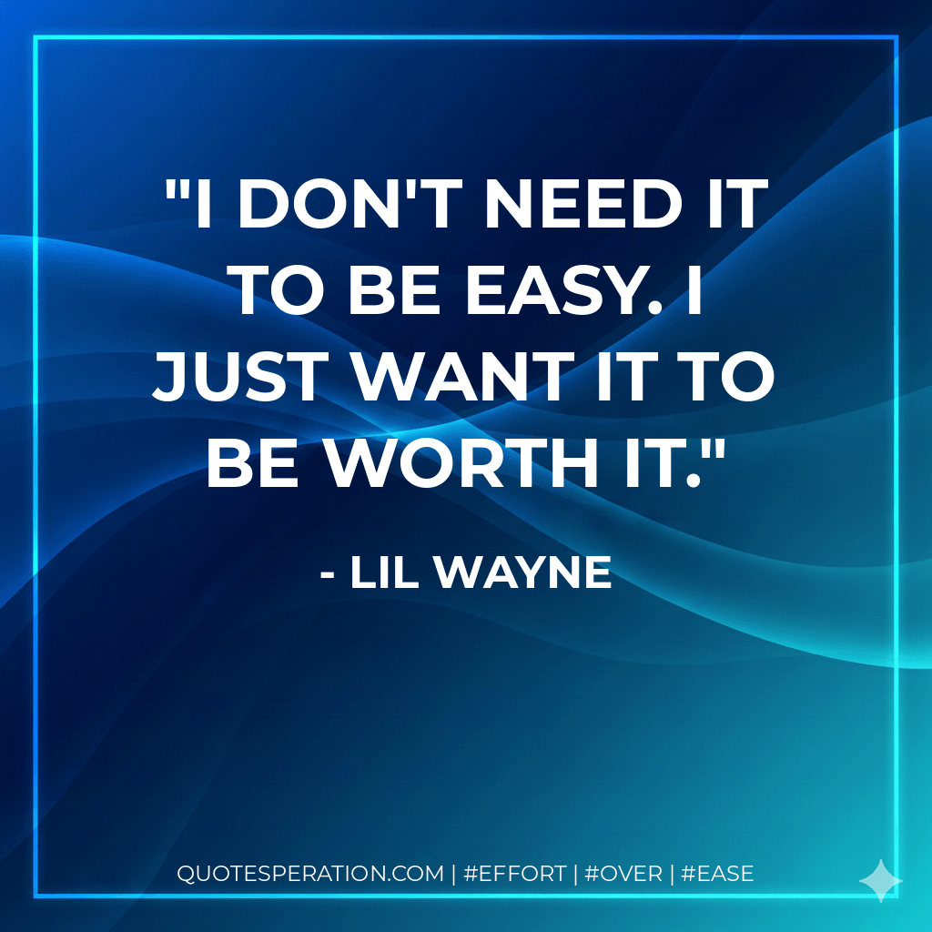 I don't need it to be easy. I just want it to be worth it. - Lil Wayne