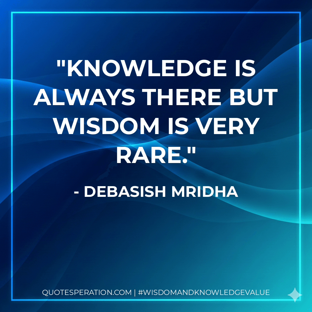 Knowledge is always there but wisdom is very rare. - Debasish Mridha