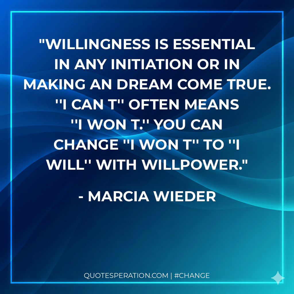 Willingness is essential in any initiation or in making an dream come true. ''I can t'' often means ''I won t.'' You can change ''I won t'' to ''I will'' with willpower.