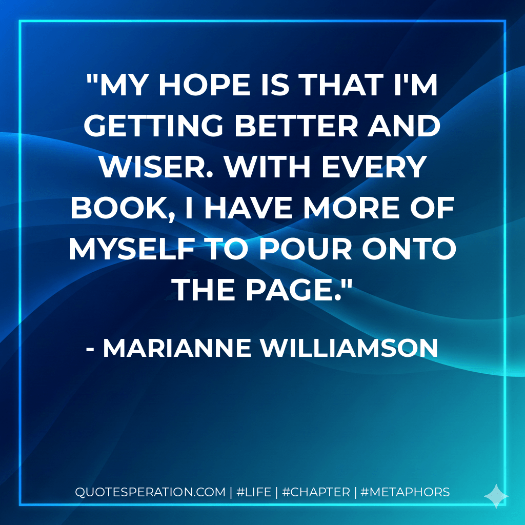 My hope is that I'm getting better and wiser. With every book, I have more of myself to pour onto the page.