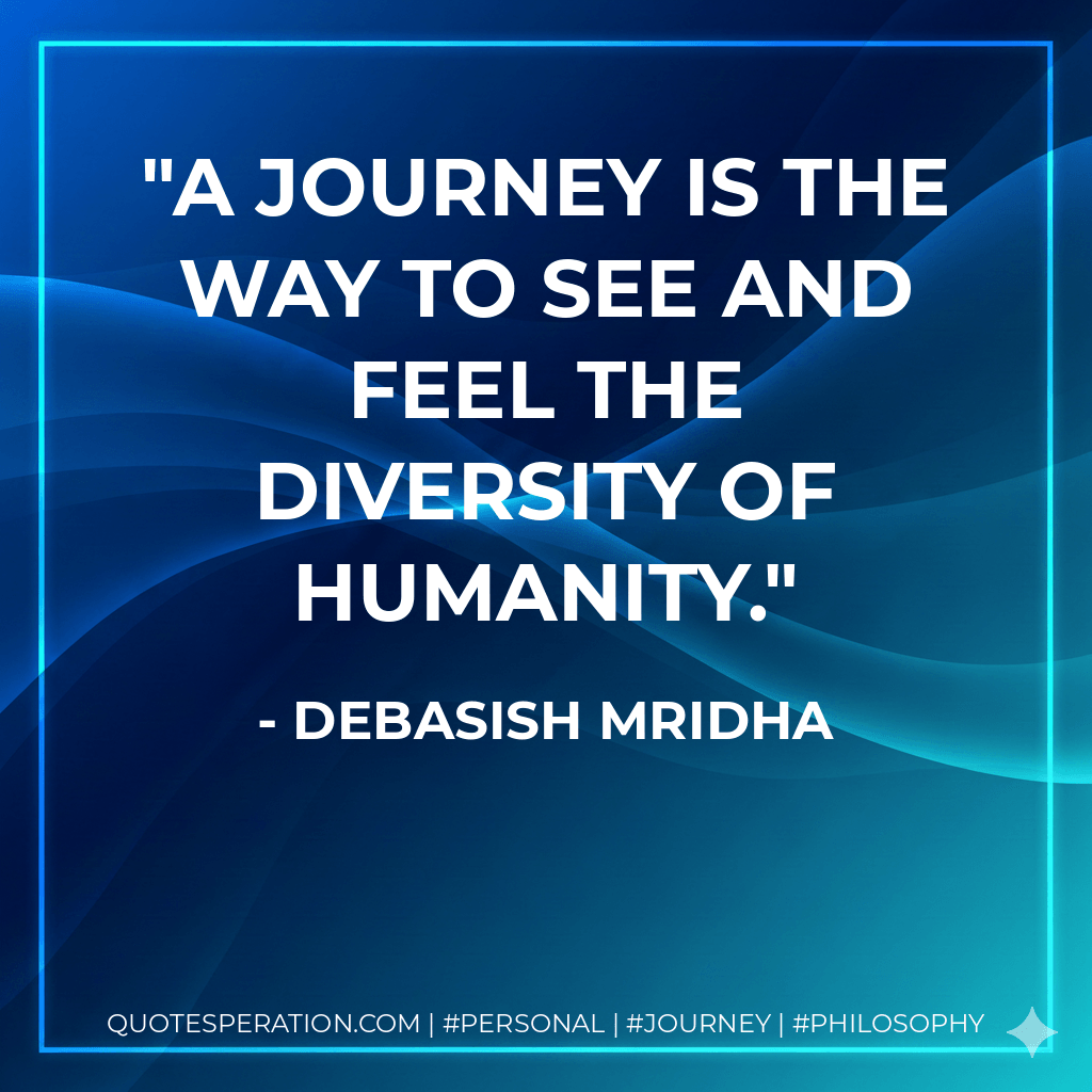 A journey is the way to see and feel the diversity of humanity. - Debasish Mridha