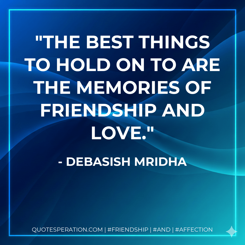 The best things to hold on to are the memories of friendship and love. - Debasish Mridha