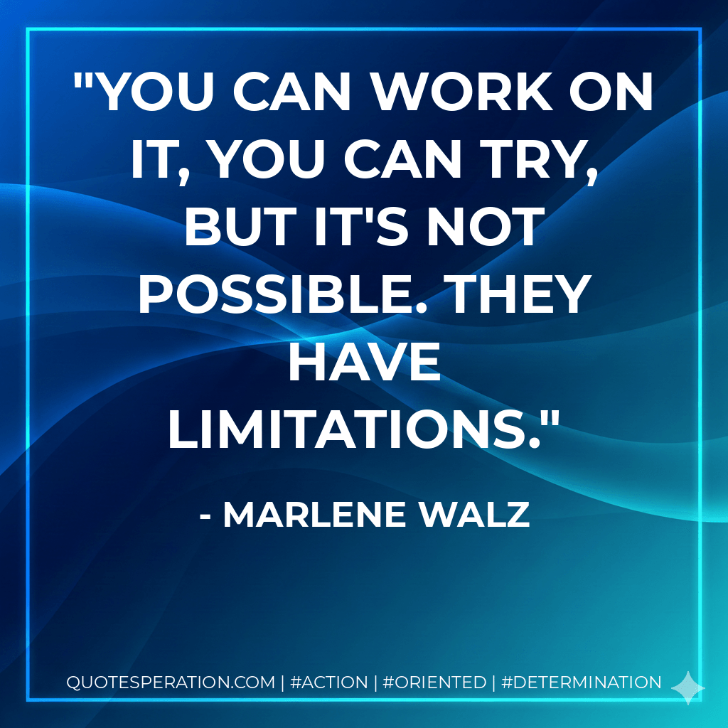 You can work on it, you can try, but it's not possible. They have limitations. - Marlene Walz