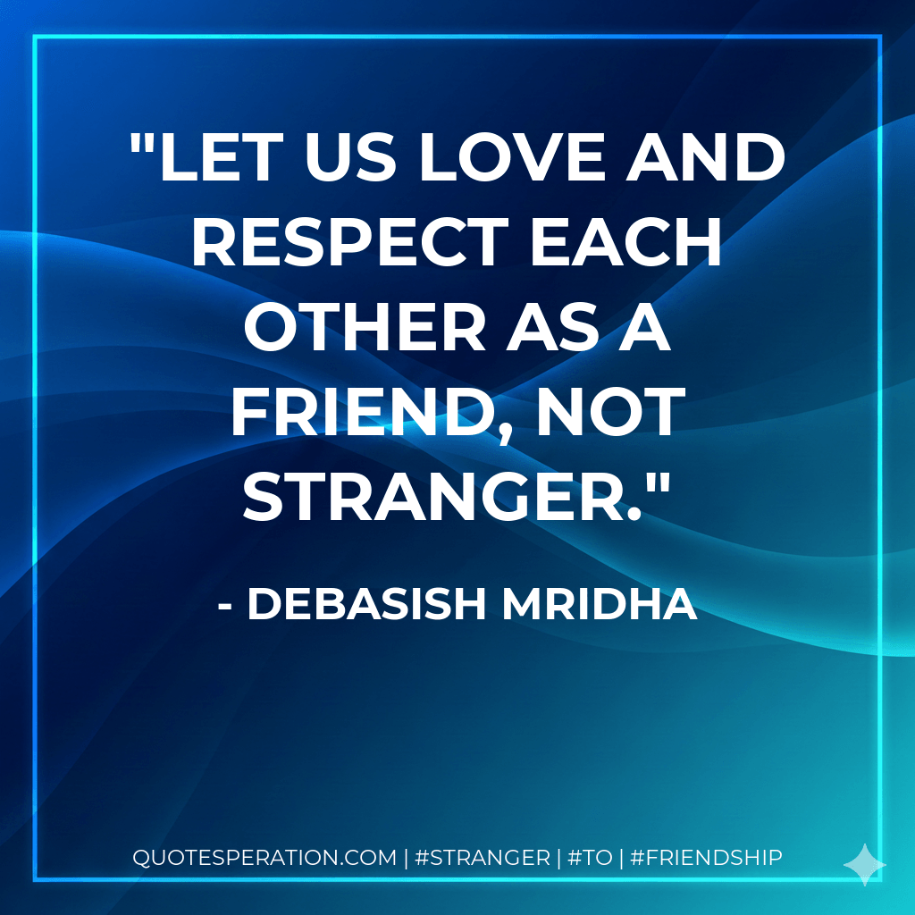 Let us love and respect each other as a friend, not stranger. - Debasish Mridha