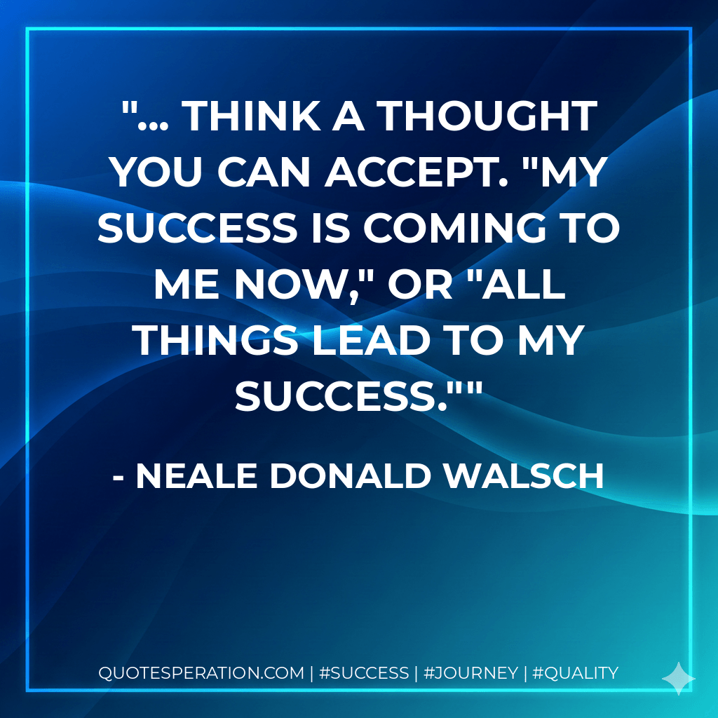 ... think a thought you can accept. "My success is coming to me now," or "all things lead to my success." - Neale Donald Walsch
