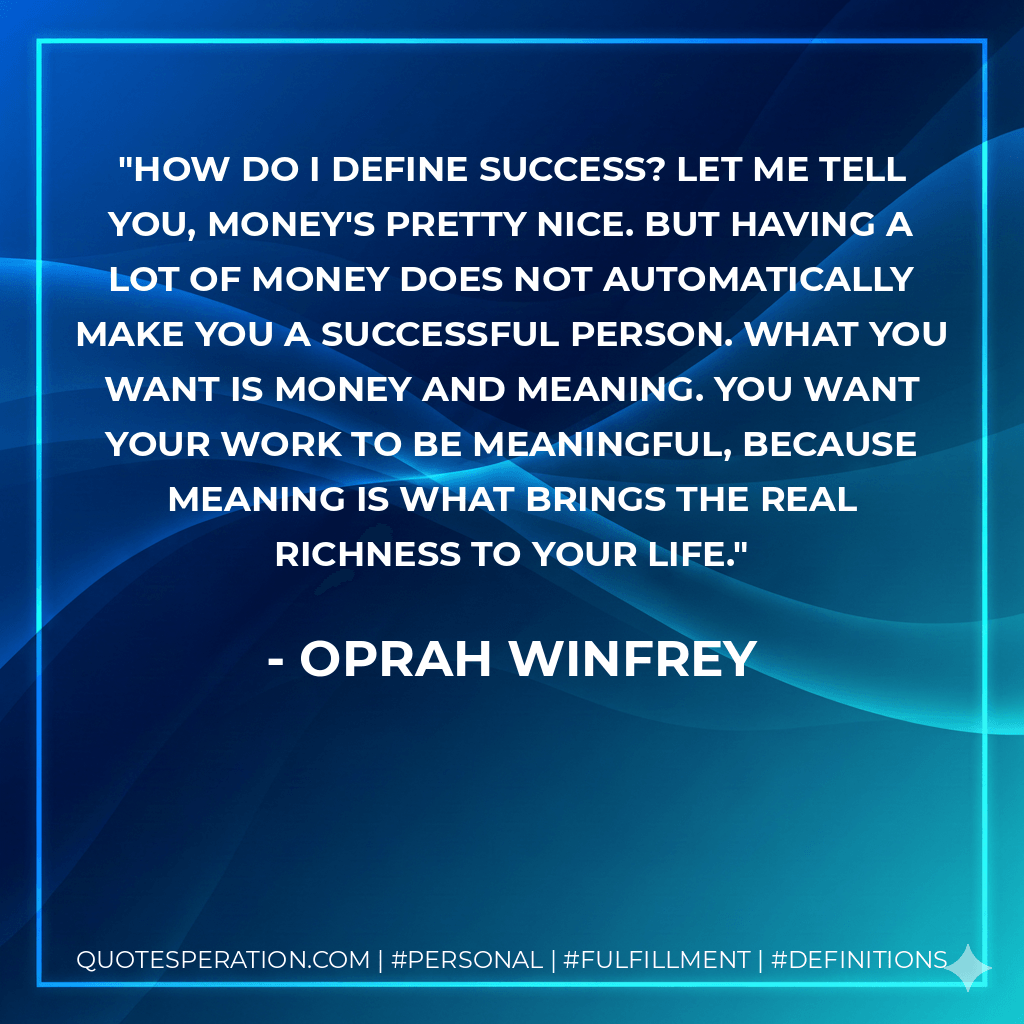 How do I define success? Let me tell you, money's pretty nice. But having a lot of money does not automatically make you a successful person. What you want is money and meaning. You want your work to be meaningful, because meaning is what brings the real richness to your life. - Oprah Winfrey