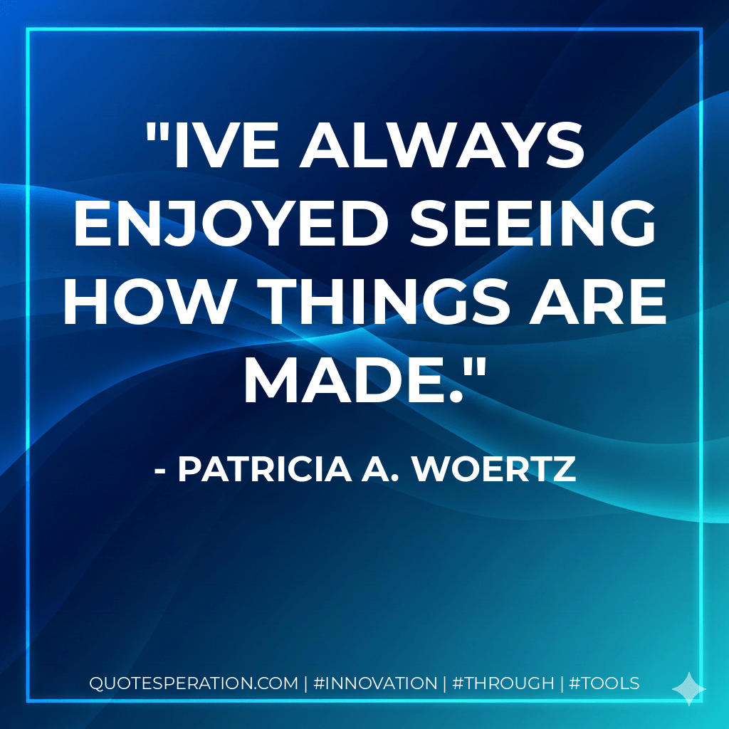 Ive always enjoyed seeing how things are made. - Patricia A. Woertz