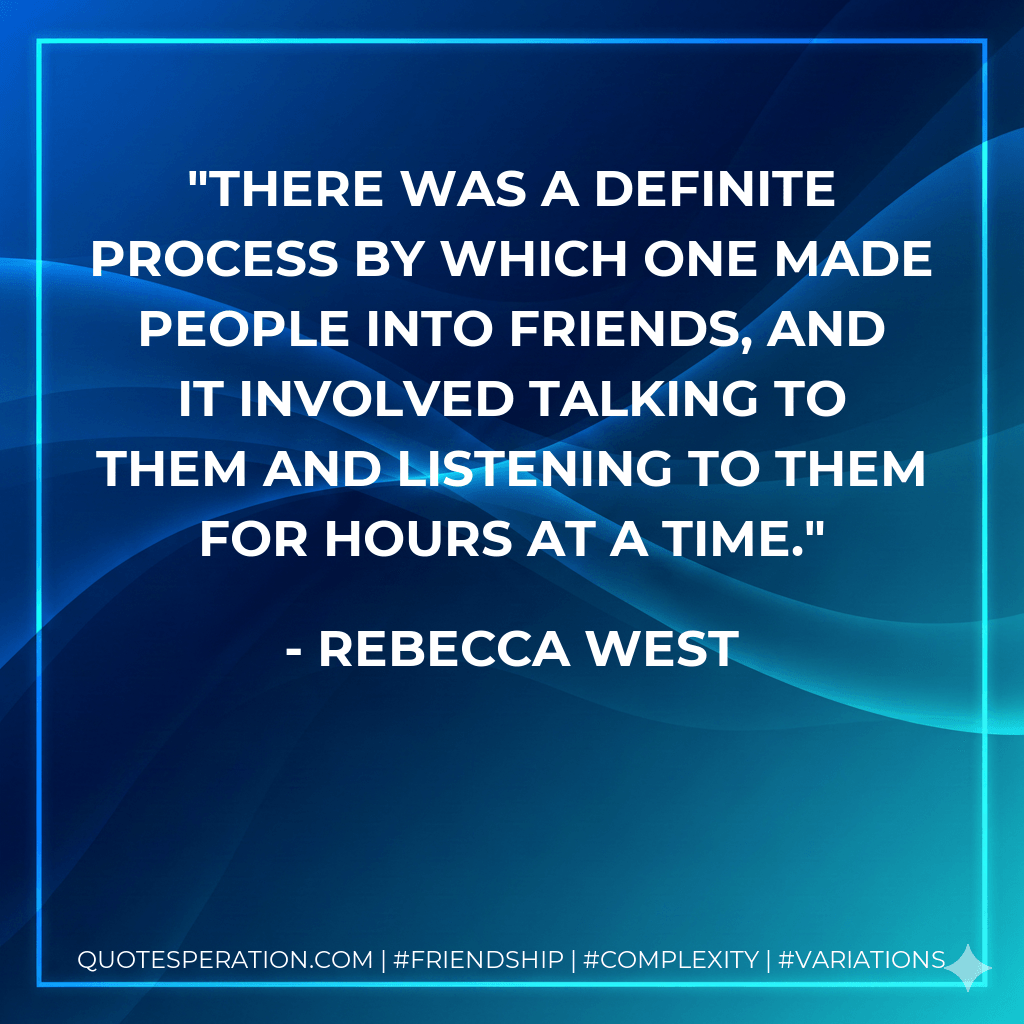 There was a definite process by which one made people into friends, and it involved talking to them and listening to them for hours at a time. - Rebecca West