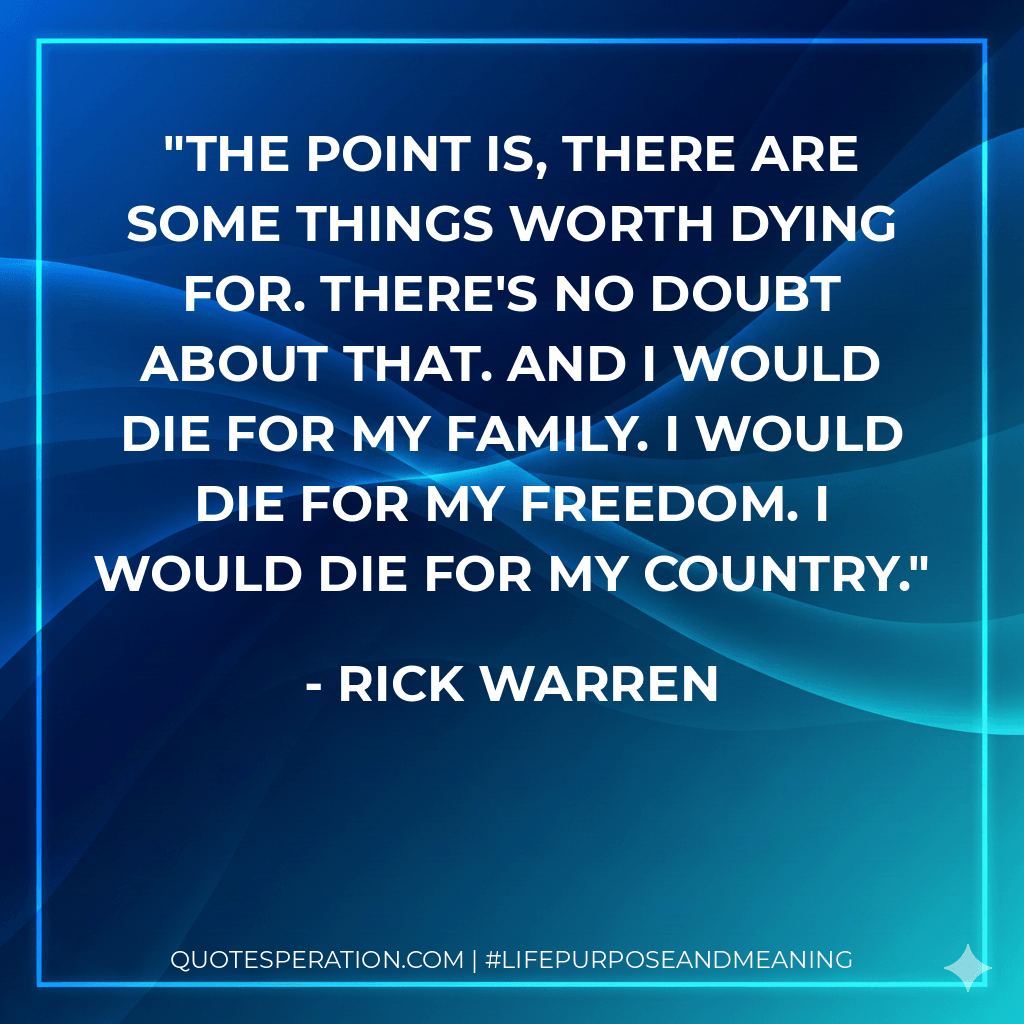 The point is, there are some things worth dying for. There's no doubt about that. And I would die for my family. I would die for my freedom. I would die for my country. - Rick Warren