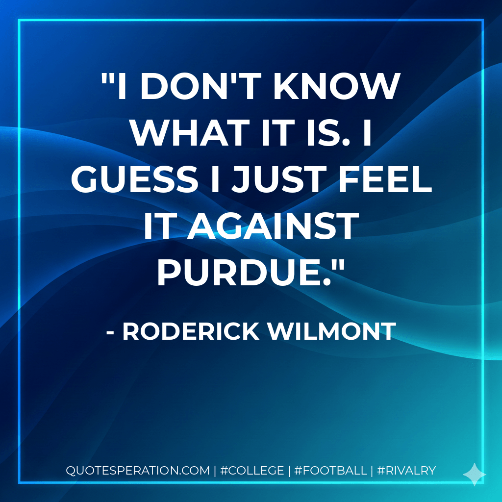 I don't know what it is. I guess I just feel it against Purdue. - Roderick Wilmont
