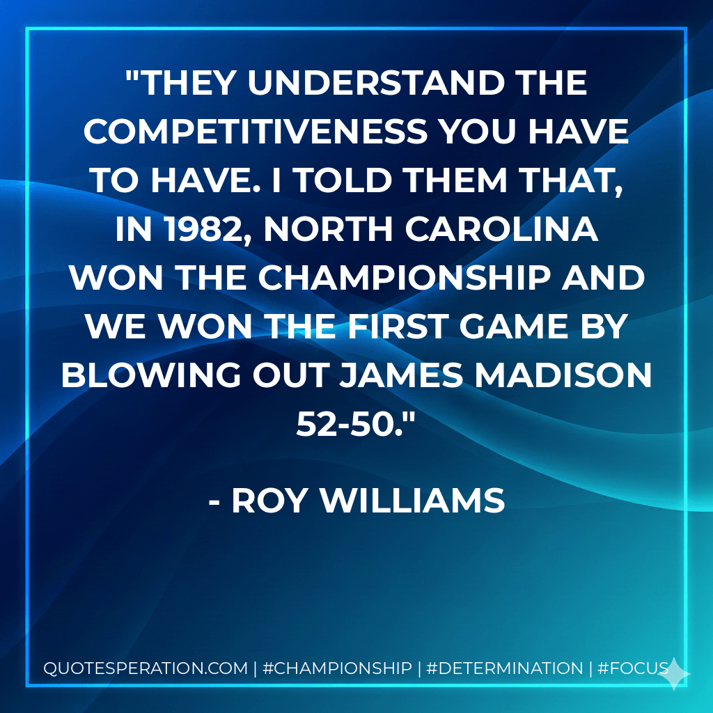 They understand the competitiveness you have to have. I told them that, in 1982, North Carolina won the championship and we won the first game by blowing out James Madison 52-50.