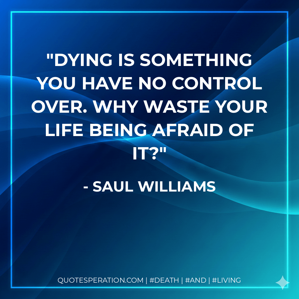 Dying is something you have no control over. Why waste your life being afraid of it? - Saul Williams
