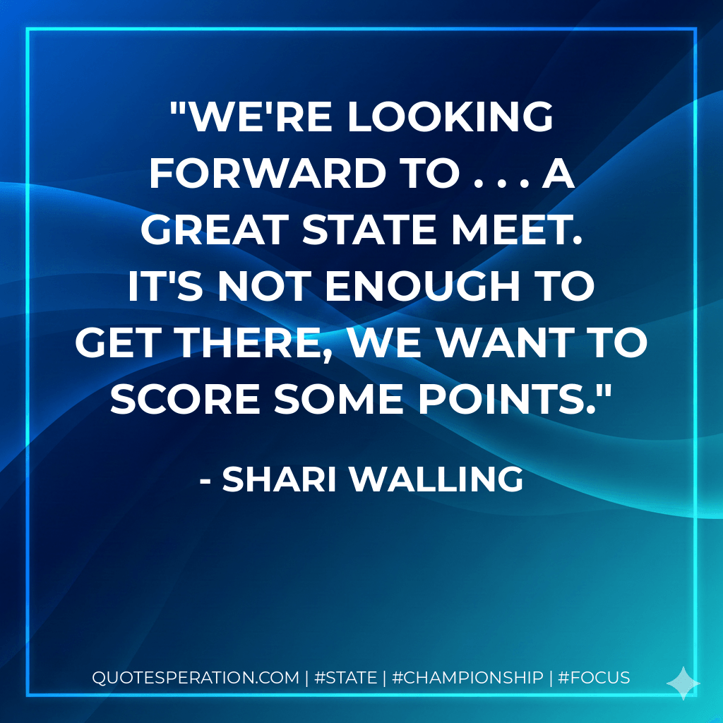 We're looking forward to . . . a great state meet. It's not enough to get there, we want to score some points. - Shari Walling