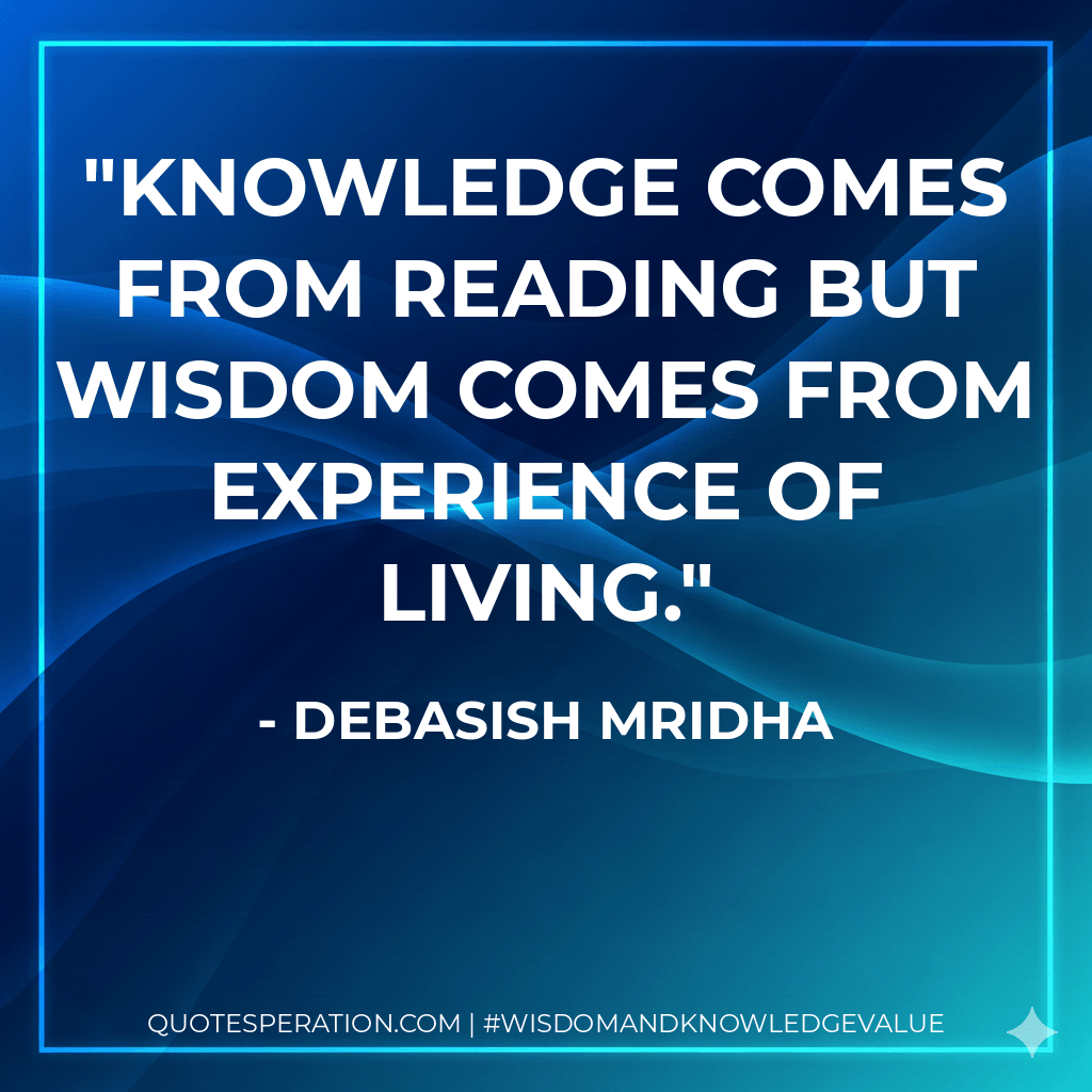 Knowledge comes from reading but wisdom comes from experience of living. - Debasish Mridha