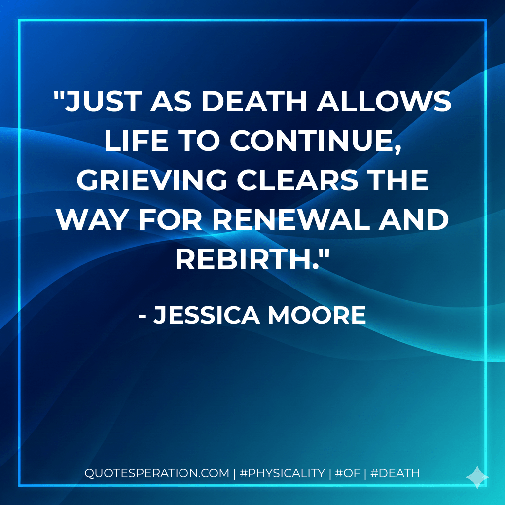 Just as death allows life to continue, grieving clears the way for renewal and rebirth. - Jessica Moore