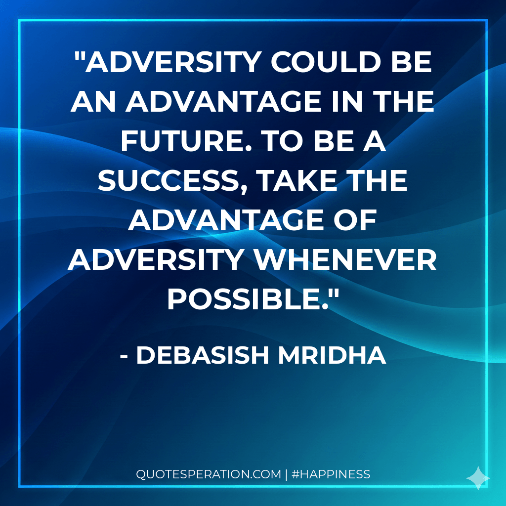 Adversity could be an advantage in the future. To be a success, take the advantage of adversity whenever possible. - Debasish Mridha