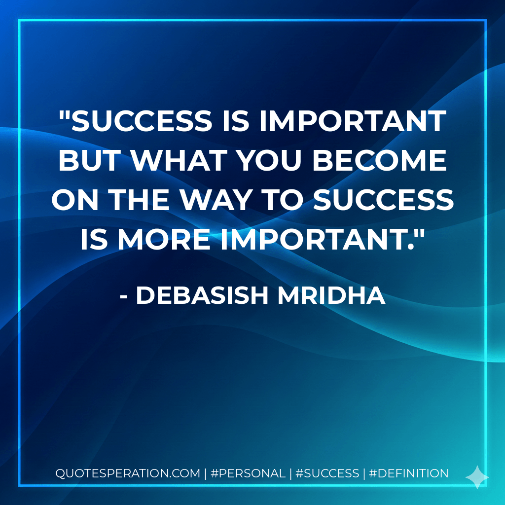 Success is important but what you become on the way to success is more important. - Debasish Mridha