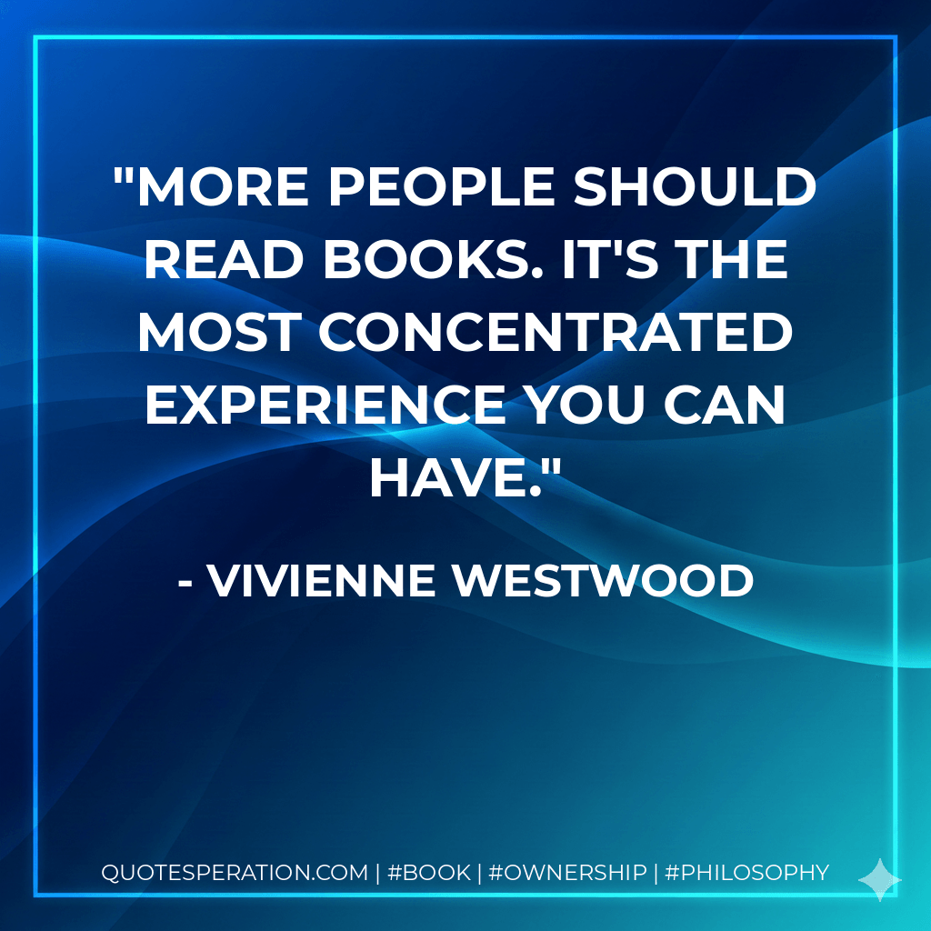 More people should read books. It's the most concentrated experience you can have. - Vivienne Westwood