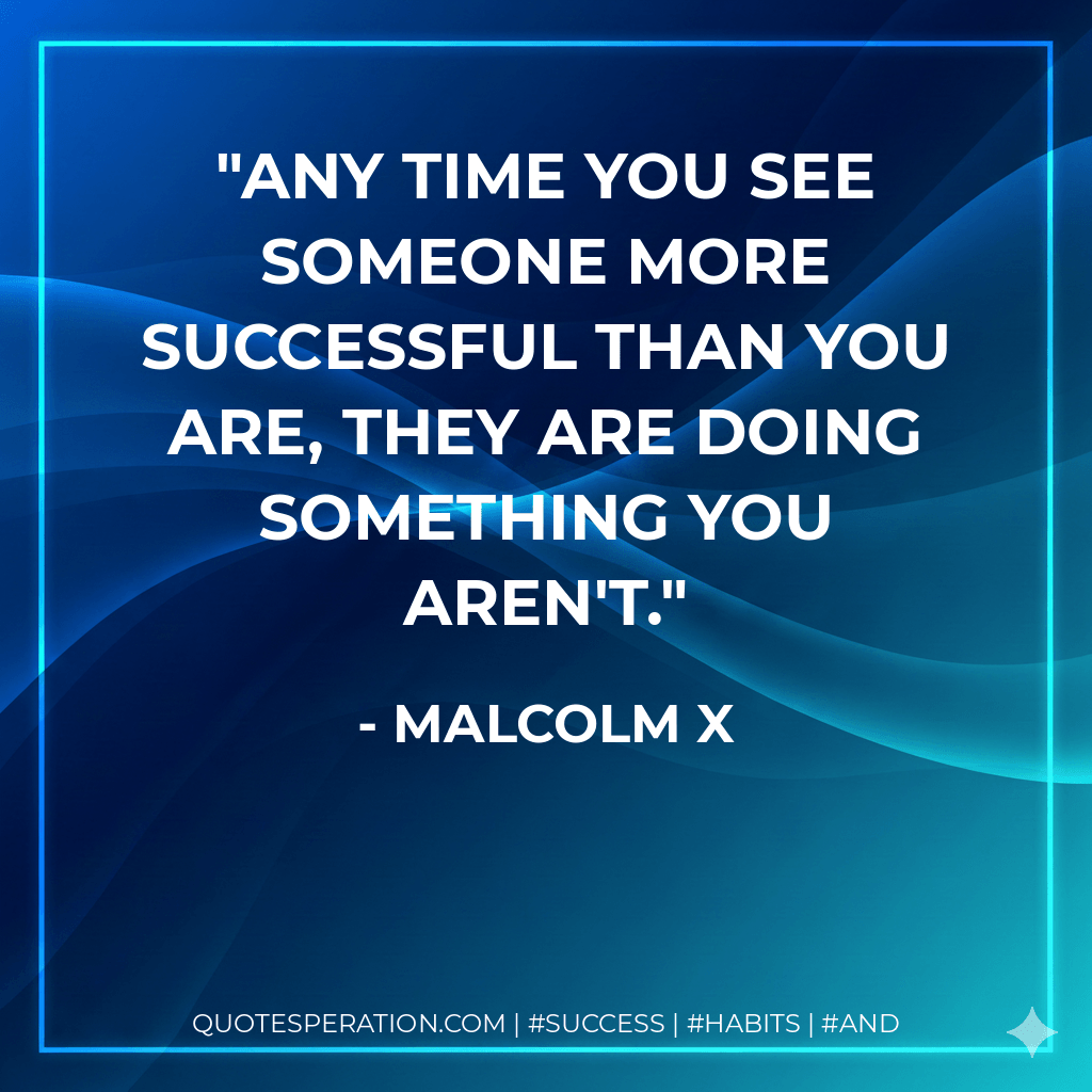 Any time you see someone more successful than you are, they are doing something you aren't. - Malcolm X