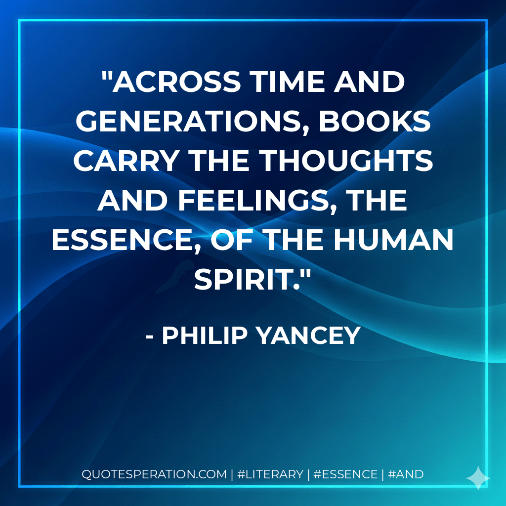 Across time and generations, books carry the thoughts and feelings, the essence, of the human spirit. - Philip Yancey