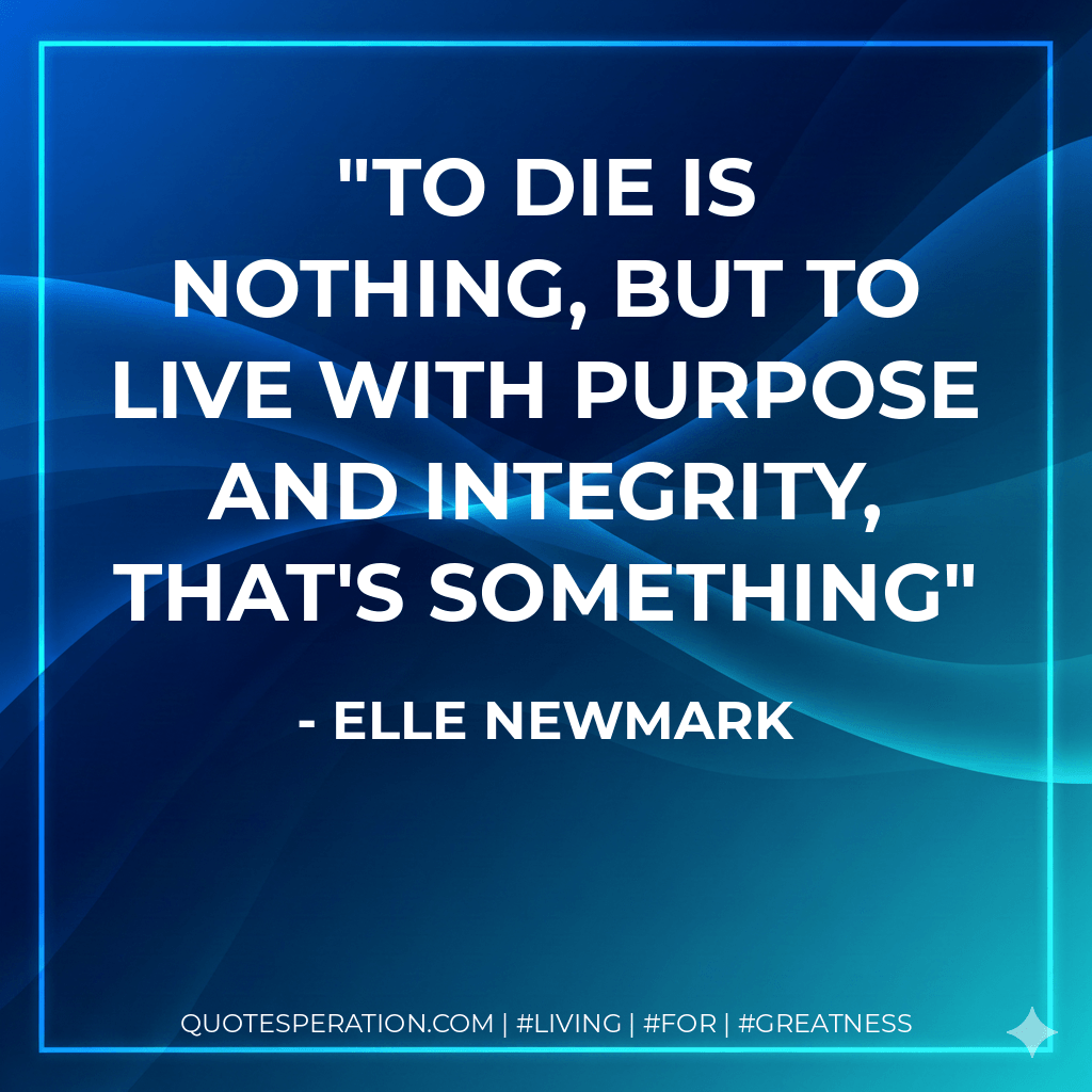 To die is nothing, but to live with purpose and integrity, that's something - Elle Newmark